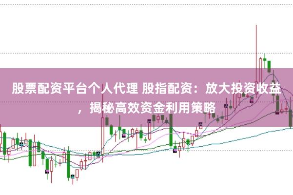 股票配资平台个人代理 股指配资：放大投资收益，揭秘高效资金利用策略