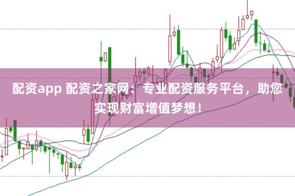 配资app 配资之家网：专业配资服务平台，助您实现财富增值梦想！