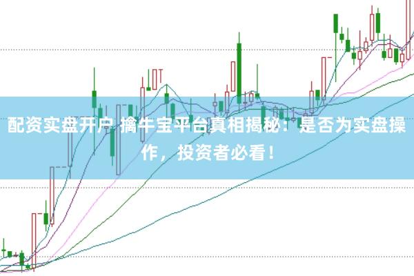 配资实盘开户 擒牛宝平台真相揭秘：是否为实盘操作，投资者必看！