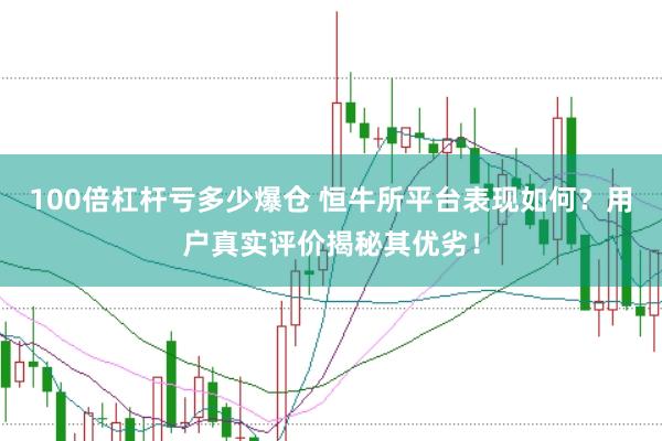 100倍杠杆亏多少爆仓 恒牛所平台表现如何？用户真实评价揭秘其优劣！