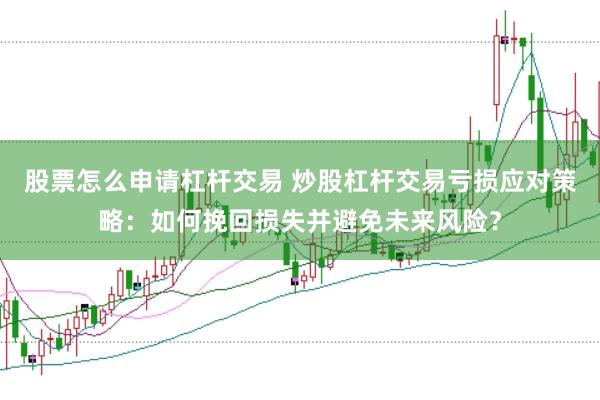 股票怎么申请杠杆交易 炒股杠杆交易亏损应对策略：如何挽回损失并避免未来风险？