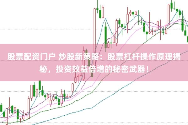 股票配资门户 炒股新策略：股票杠杆操作原理揭秘，投资效益倍增的秘密武器！