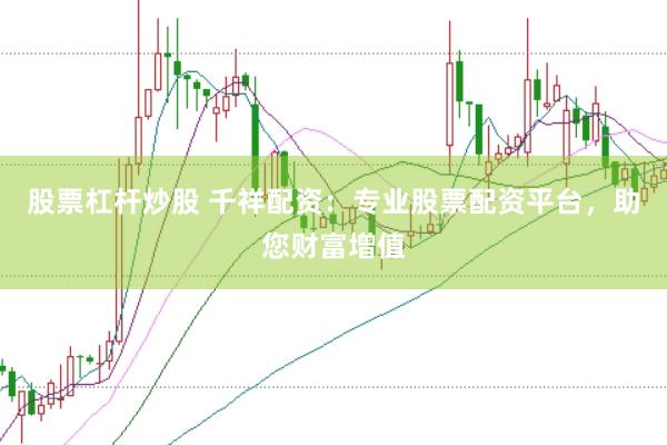 股票杠杆炒股 千祥配资：专业股票配资平台，助您财富增值