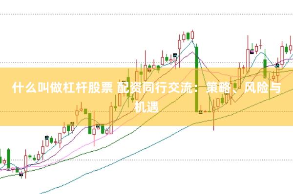 什么叫做杠杆股票 配资同行交流：策略、风险与机遇