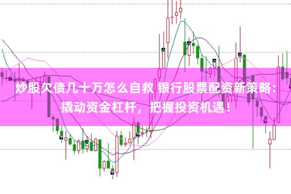 炒股欠债几十万怎么自救 银行股票配资新策略：撬动资金杠杆，把握投资机遇！