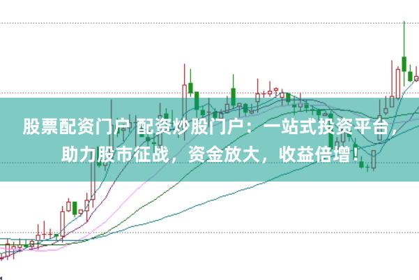股票配资门户 配资炒股门户：一站式投资平台，助力股市征战，资金放大，收益倍增！