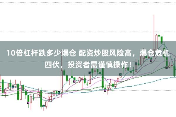 10倍杠杆跌多少爆仓 配资炒股风险高，爆仓危机四伏，投资者需谨慎操作！