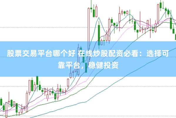 股票交易平台哪个好 在线炒股配资必看：选择可靠平台，稳健投资