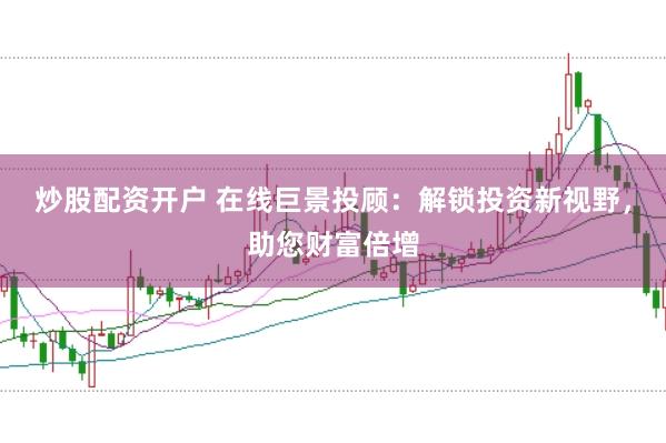 炒股配资开户 在线巨景投顾：解锁投资新视野，助您财富倍增