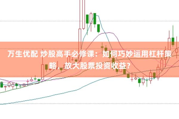 万生优配 炒股高手必修课：如何巧妙运用杠杆策略，放大股票投资收益？