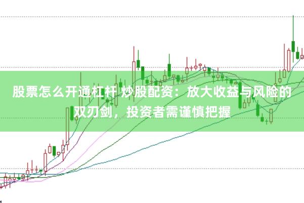 股票怎么开通杠杆 炒股配资：放大收益与风险的双刃剑，投资者需谨慎把握