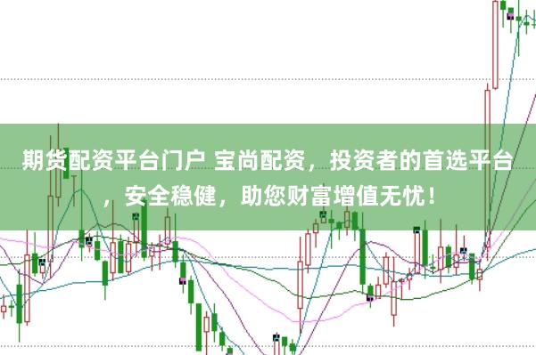 期货配资平台门户 宝尚配资，投资者的首选平台，安全稳健，助您财富增值无忧！