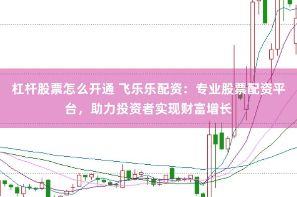 杠杆股票怎么开通 飞乐乐配资：专业股票配资平台，助力投资者实现财富增长