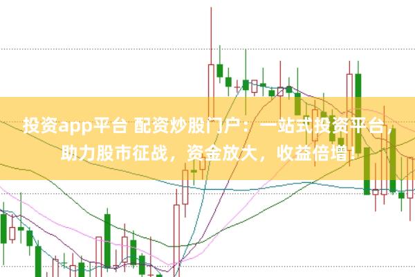 投资app平台 配资炒股门户：一站式投资平台，助力股市征战，资金放大，收益倍增！