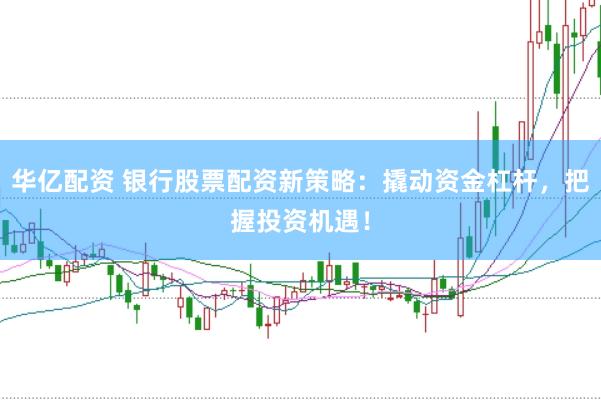 华亿配资 银行股票配资新策略：撬动资金杠杆，把握投资机遇！