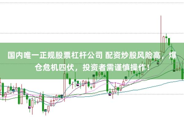 国内唯一正规股票杠杆公司 配资炒股风险高，爆仓危机四伏，投资者需谨慎操作！