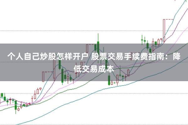 个人自己炒股怎样开户 股票交易手续费指南：降低交易成本