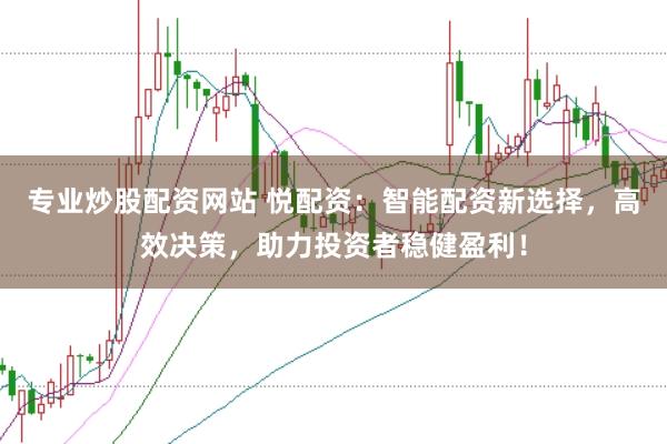 专业炒股配资网站 悦配资：智能配资新选择，高效决策，助力投资者稳健盈利！