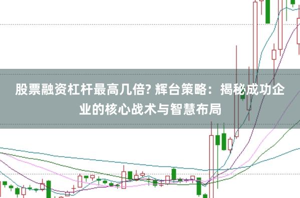 股票融资杠杆最高几倍? 辉台策略：揭秘成功企业的核心战术与智慧布局