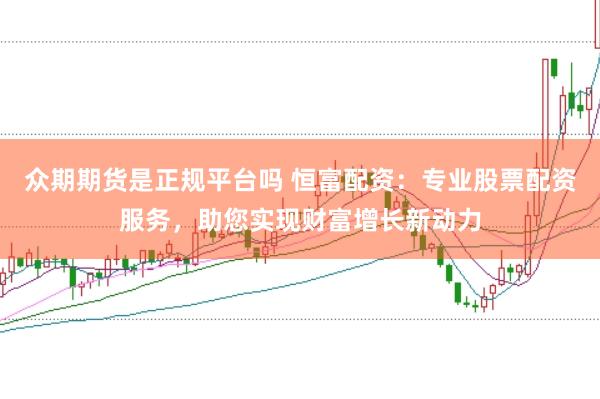 众期期货是正规平台吗 恒富配资：专业股票配资服务，助您实现财富增长新动力
