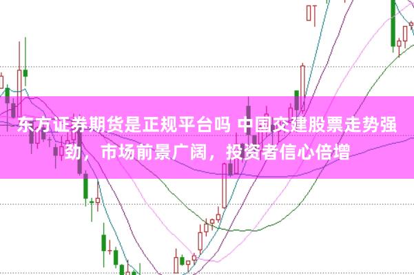 东方证券期货是正规平台吗 中国交建股票走势强劲，市场前景广阔，投资者信心倍增