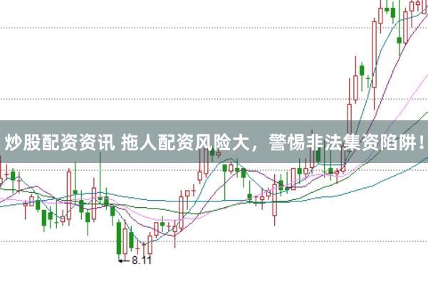 炒股配资资讯 拖人配资风险大，警惕非法集资陷阱！