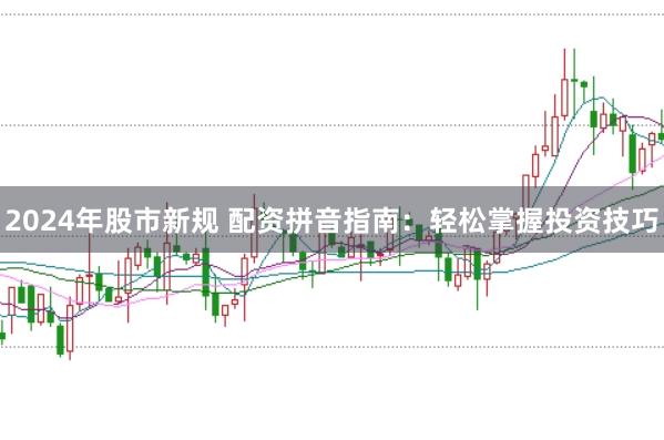 2024年股市新规 配资拼音指南：轻松掌握投资技巧