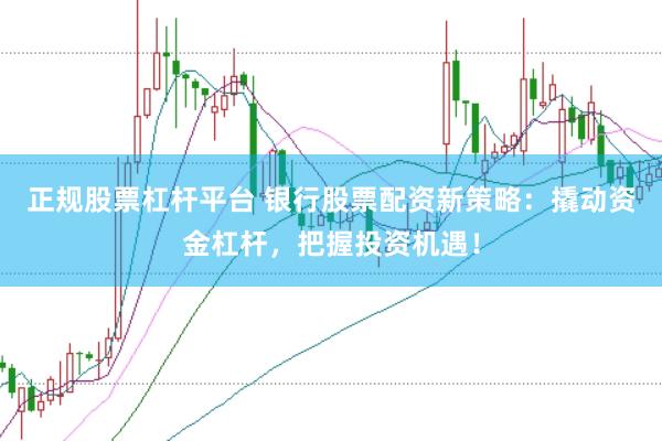 正规股票杠杆平台 银行股票配资新策略：撬动资金杠杆，把握投资机遇！