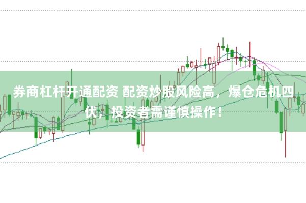 券商杠杆开通配资 配资炒股风险高，爆仓危机四伏，投资者需谨慎操作！