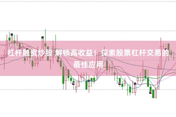 杠杆融资炒股 解锁高收益！探索股票杠杆交易的最佳应用