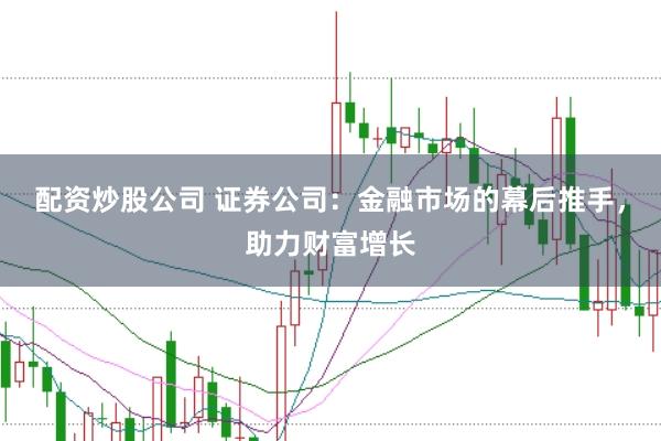 配资炒股公司 证券公司：金融市场的幕后推手，助力财富增长