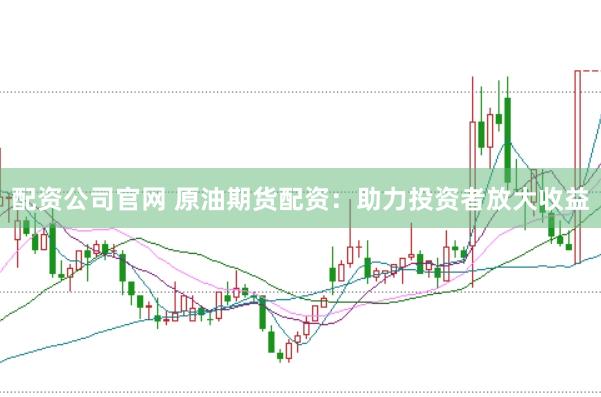 配资公司官网 原油期货配资：助力投资者放大收益