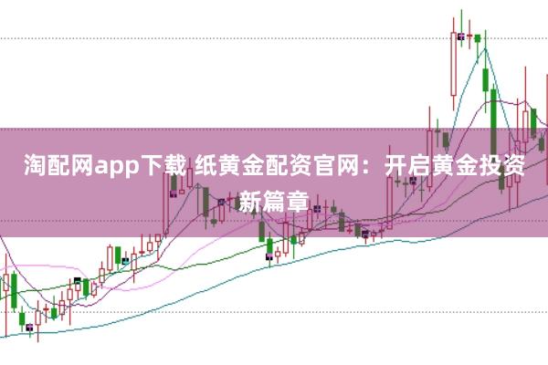 淘配网app下载 纸黄金配资官网：开启黄金投资新篇章