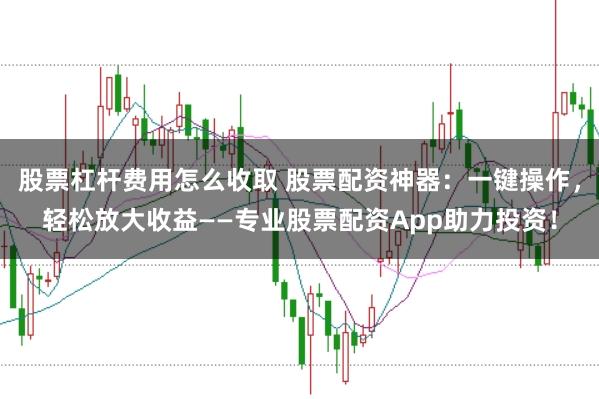 股票杠杆费用怎么收取 股票配资神器：一键操作，轻松放大收益——专业股票配资App助力投资！