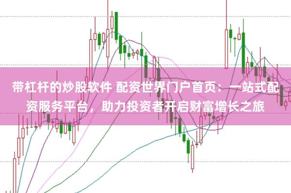 带杠杆的炒股软件 配资世界门户首页：一站式配资服务平台，助力投资者开启财富增长之旅