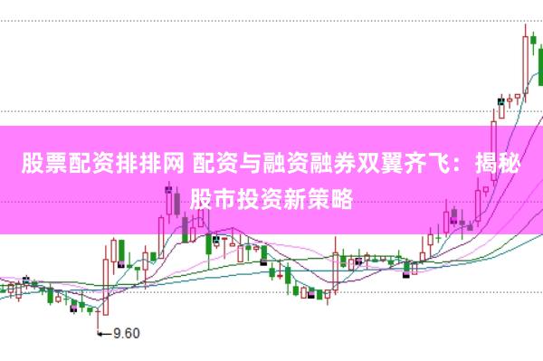 股票配资排排网 配资与融资融券双翼齐飞：揭秘股市投资新策略