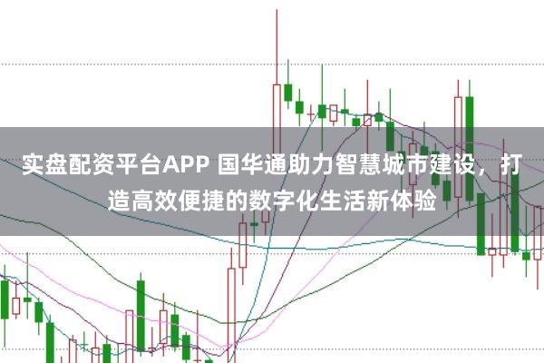 实盘配资平台APP 国华通助力智慧城市建设，打造高效便捷的数字化生活新体验