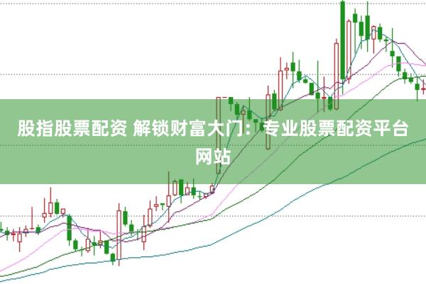 股指股票配资 解锁财富大门：专业股票配资平台网站