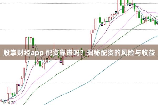 股掌财经app 配资靠谱吗？揭秘配资的风险与收益