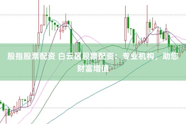 股指股票配资 白云区股票配资：专业机构，助您财富增值