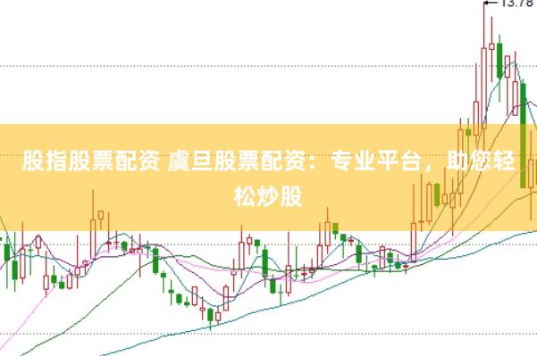 股指股票配资 虞旦股票配资：专业平台，助您轻松炒股