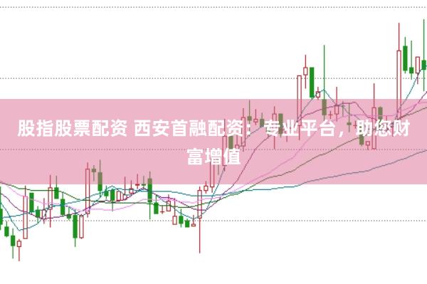 股指股票配资 西安首融配资：专业平台，助您财富增值