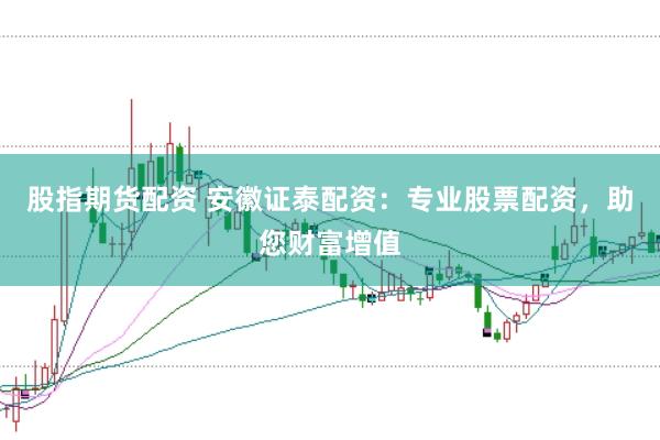 股指期货配资 安徽证泰配资：专业股票配资，助您财富增值