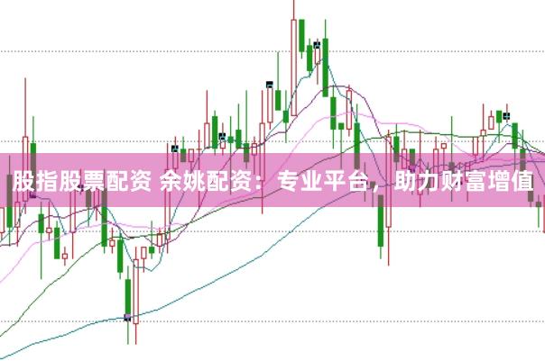 股指股票配资 余姚配资：专业平台，助力财富增值