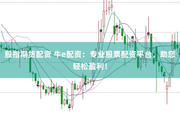 股指期货配资 牛e配资：专业股票配资平台，助您轻松盈利！