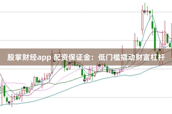 股掌财经app 配资保证金：低门槛撬动财富杠杆