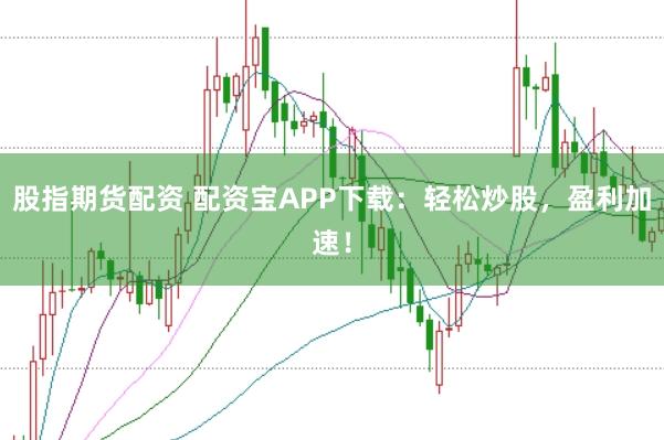 股指期货配资 配资宝APP下载：轻松炒股，盈利加速！