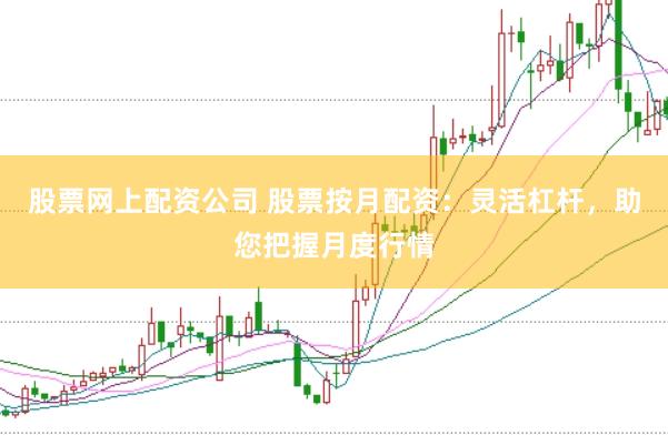 股票网上配资公司 股票按月配资：灵活杠杆，助您把握月度行情