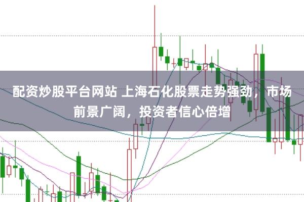 配资炒股平台网站 上海石化股票走势强劲，市场前景广阔，投资者信心倍增