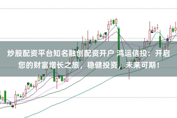 炒股配资平台知名融创配资开户 鸿运信投：开启您的财富增长之旅，稳健投资，未来可期！